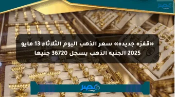 «قفزة جديدة» سعر الذهب اليوم الثلاثاء 13 مايو 2025 الجنيه الذهب يسجل 36720 جنيها